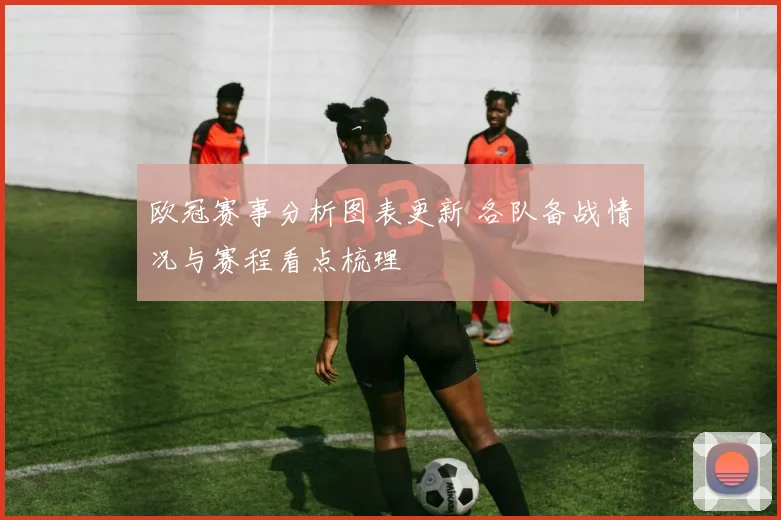 欧冠赛事分析图表更新 各队备战情况与赛程看点梳理