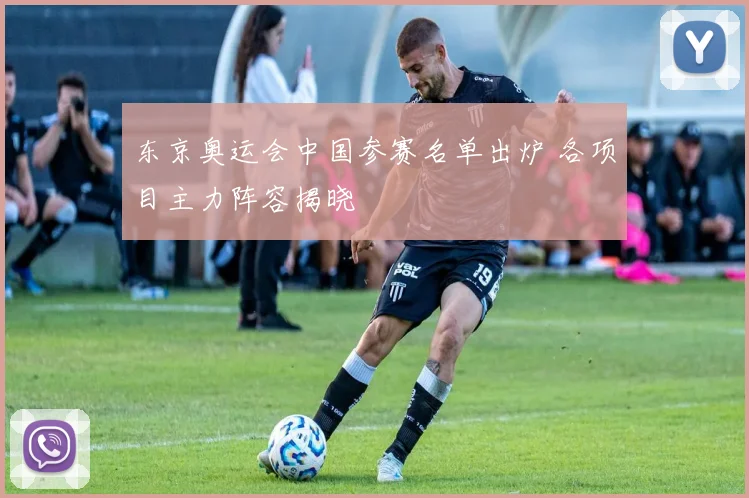 东京奥运会中国参赛名单出炉 各项目主力阵容揭晓