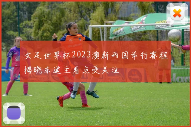 女足世界杯2023澳新两国举行赛程揭晓东道主看点受关注