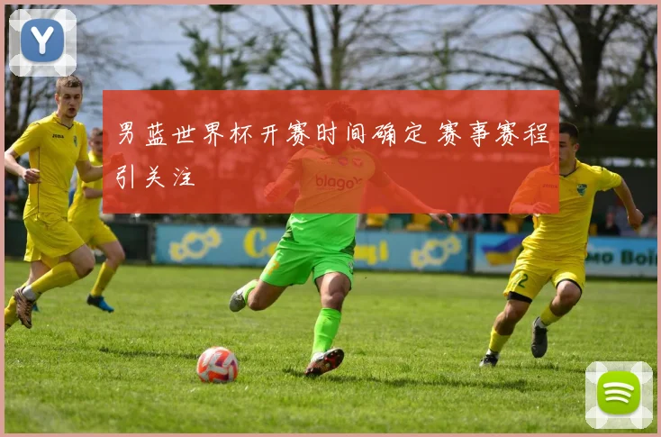 男蓝世界杯开赛时间确定 赛事赛程引关注