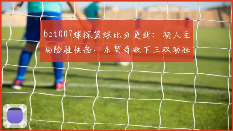 bet007球探篮球比分更新：湖人主场险胜快船，东契奇砍下三双助独行侠取胜