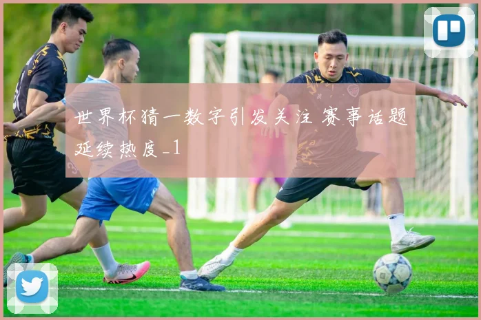 世界杯猜一数字引发关注 赛事话题延续热度_1