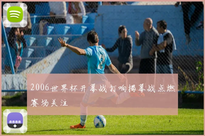 2006世界杯开幕战打响揭幕战点燃赛场关注