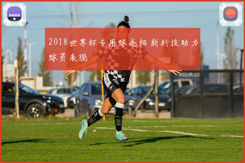 2018世界杯专用球亮相 新科技助力球员表现