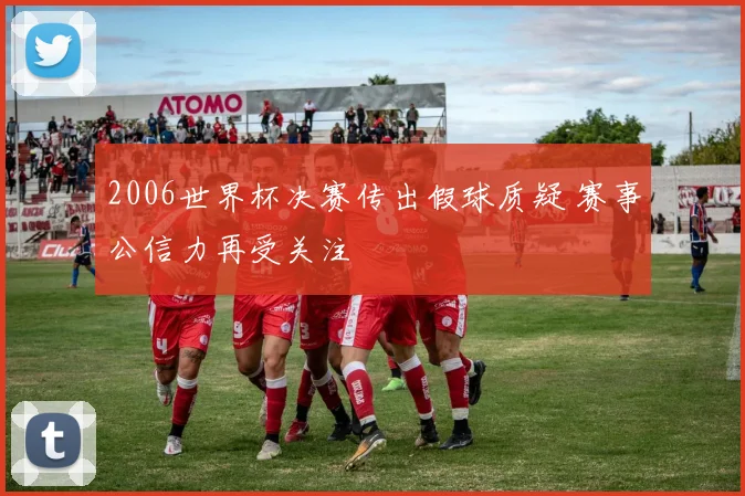 2006世界杯决赛传出假球质疑 赛事公信力再受关注