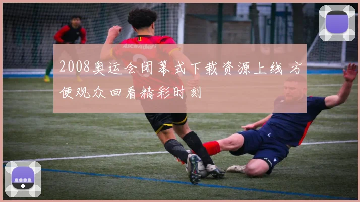 2008奥运会闭幕式下载资源上线 方便观众回看精彩时刻