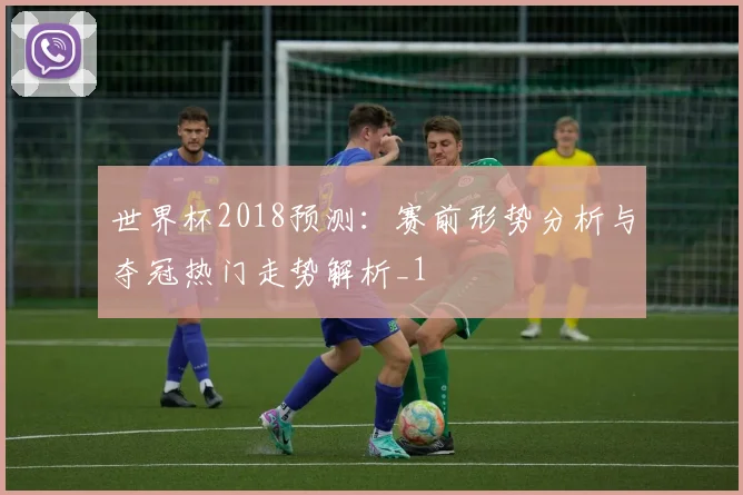 世界杯2018预测:赛前形势分析与夺冠热门走势解析_1