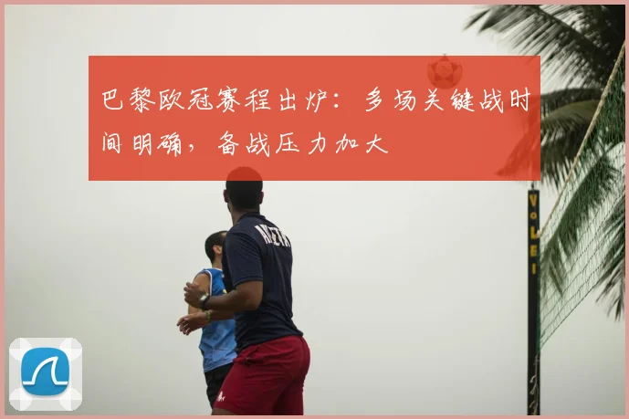 巴黎欧冠赛程出炉：多场关键战时间明确，备战压力加大