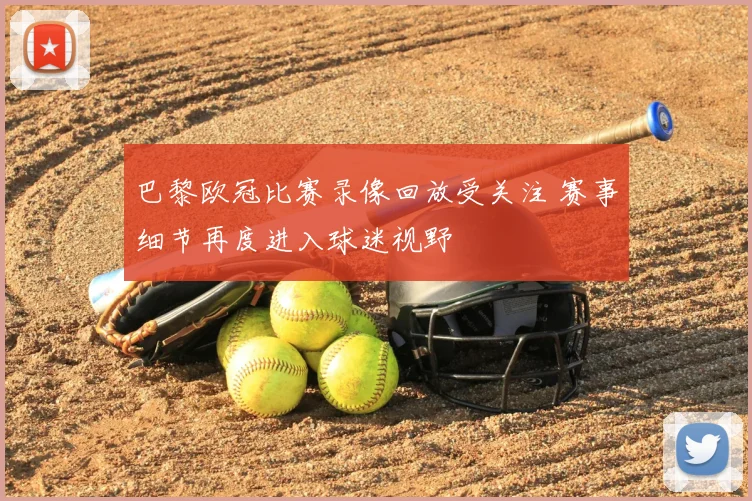 巴黎欧冠比赛录像回放受关注 赛事细节再度进入球迷视野