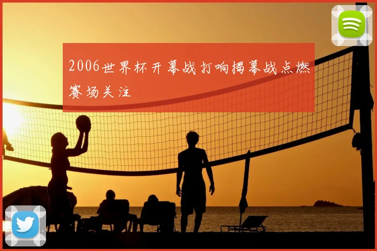 2006世界杯开幕战打响揭幕战点燃赛场关注